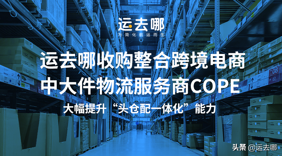 运去哪收购跨境电商物流服务商COPE，提升“头仓配一体化”能力(新加坡跨境物流服务公司)