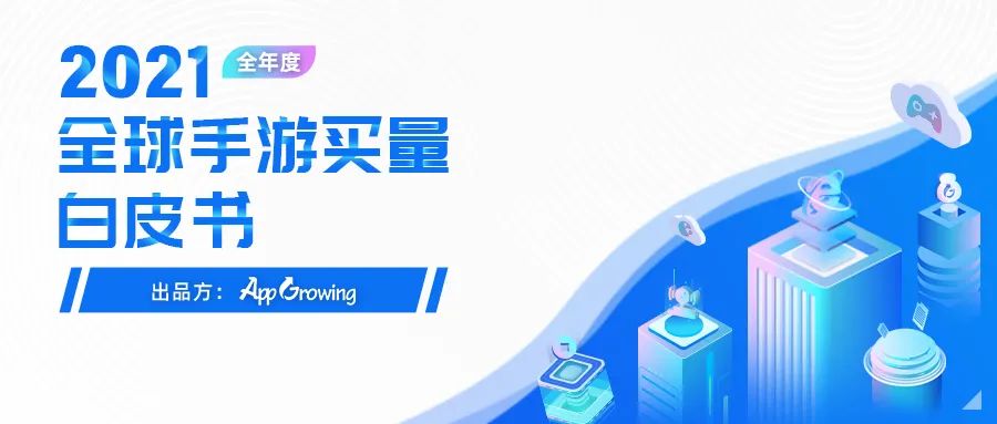 重磅！2021 全球手游买量白皮书发布！(新加坡解压游戏公司)